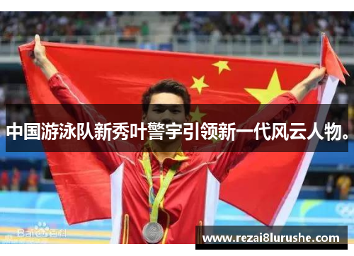 中国游泳队新秀叶警宇引领新一代风云人物。