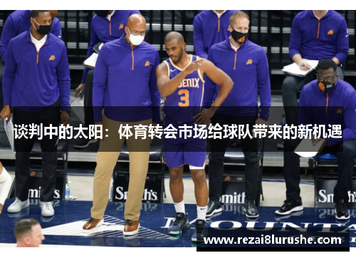 谈判中的太阳：体育转会市场给球队带来的新机遇