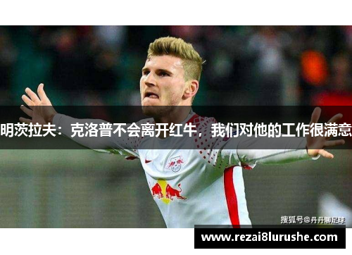 明茨拉夫：克洛普不会离开红牛，我们对他的工作很满意