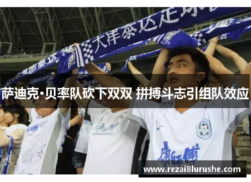 萨迪克·贝率队砍下双双 拼搏斗志引组队效应